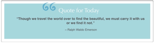 "Though we travel the world over to find the beautiful, we must carry it with us or we find it not."~Ralph Waldo Emerson